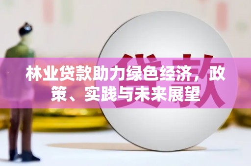 新绛林业贷款助力绿色经济，政策、实践与未来展望