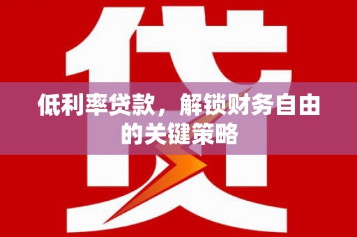 新绛低利率贷款，解锁财务自由的关键策略