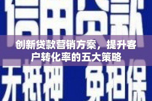 新绛创新贷款营销方案，提升客户转化率的五大策略