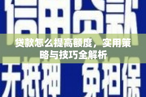 新绛贷款怎么提高额度，实用策略与技巧全解析