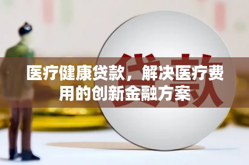 新绛医疗健康贷款，解决医疗费用的创新金融方案
