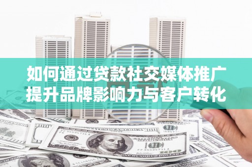 新绛如何通过贷款社交媒体推广提升品牌影响力与客户转化率