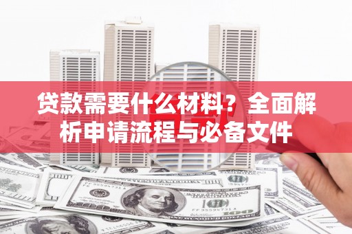 新绛贷款需要什么材料？全面解析申请流程与必备文件