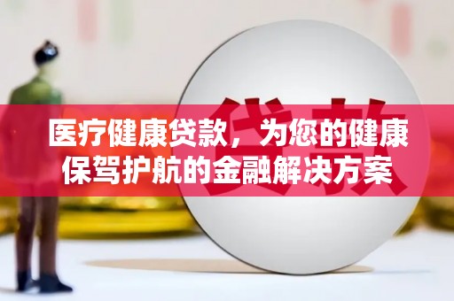 新绛医疗健康贷款，为您的健康保驾护航的金融解决方案