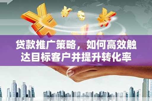 新绛贷款推广策略，如何高效触达目标客户并提升转化率
