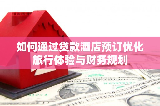 新绛如何通过贷款酒店预订优化旅行体验与财务规划