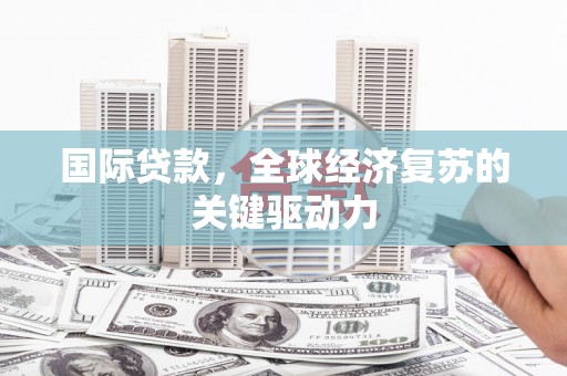 新绛国际贷款，全球经济复苏的关键驱动力