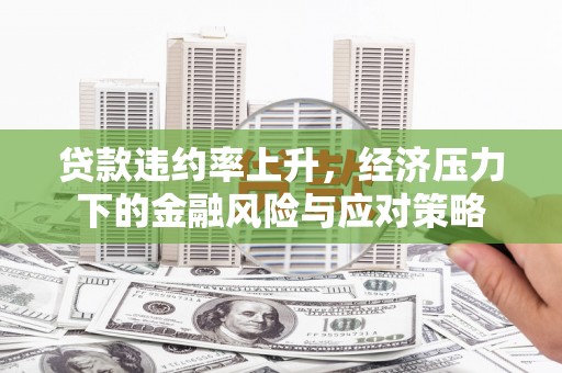 新绛贷款违约率上升，经济压力下的金融风险与应对策略