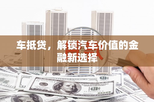 新绛车抵贷，解锁汽车价值的金融新选择