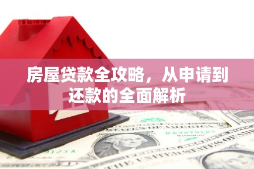 新绛房屋贷款全攻略，从申请到还款的全面解析