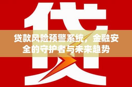 新绛贷款风险预警系统，金融安全的守护者与未来趋势