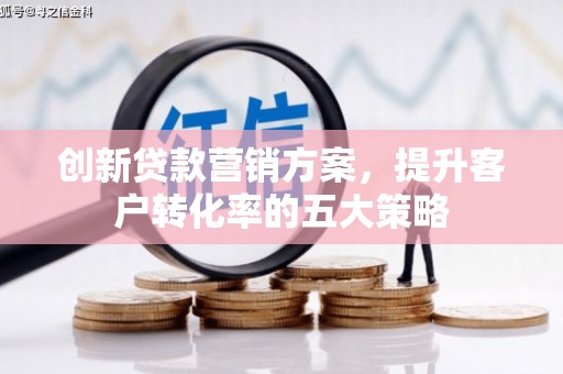 新绛创新贷款营销方案，提升客户转化率的五大策略