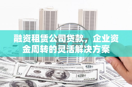 新绛融资租赁公司贷款，企业资金周转的灵活解决方案