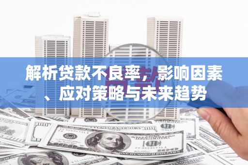 新绛解析贷款不良率，影响因素、应对策略与未来趋势