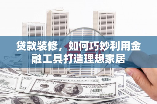新绛贷款装修，如何巧妙利用金融工具打造理想家居