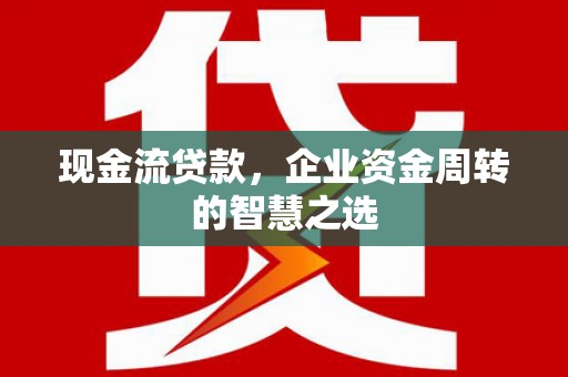 新绛现金流贷款，企业资金周转的智慧之选