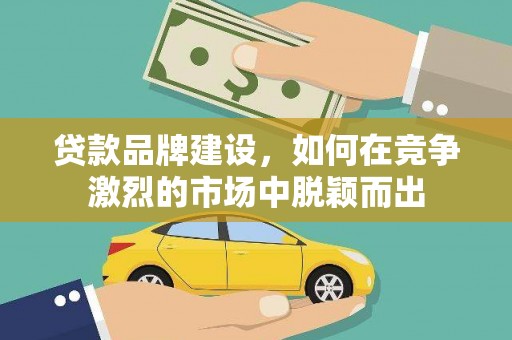 新绛贷款品牌建设，如何在竞争激烈的市场中脱颖而出