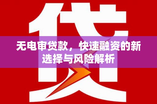 新绛无电审贷款，快速融资的新选择与风险解析