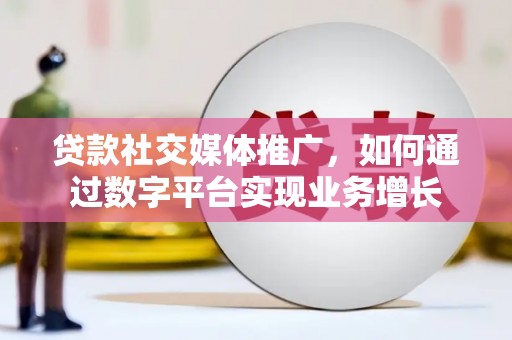 新绛贷款社交媒体推广，如何通过数字平台实现业务增长