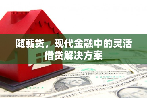 新绛随薪贷，现代金融中的灵活借贷解决方案