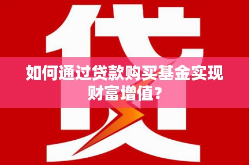 新绛如何通过贷款购买基金实现财富增值？