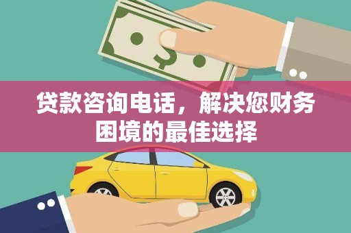 新绛贷款咨询电话，解决您财务困境的最佳选择