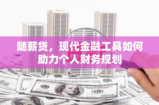 新绛随薪贷，现代金融工具如何助力个人财务规划