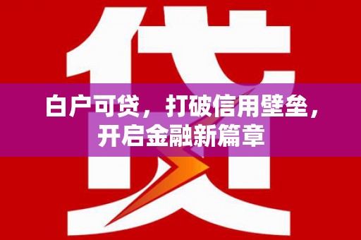 新绛白户可贷，打破信用壁垒，开启金融新篇章
