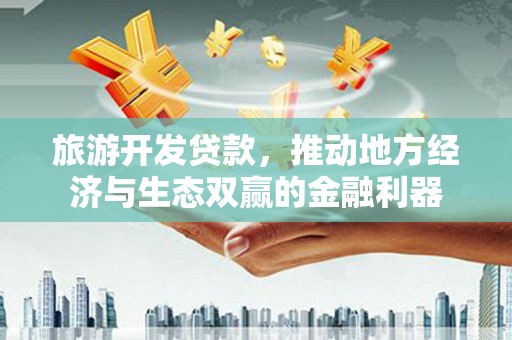 新绛旅游开发贷款，推动地方经济与生态双赢的金融利器