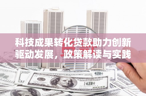 新绛科技成果转化贷款助力创新驱动发展，政策解读与实践探索
