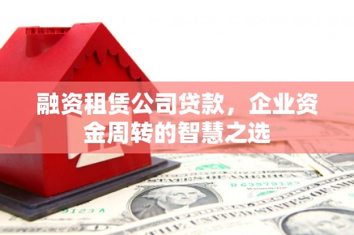 新绛融资租赁公司贷款，企业资金周转的智慧之选