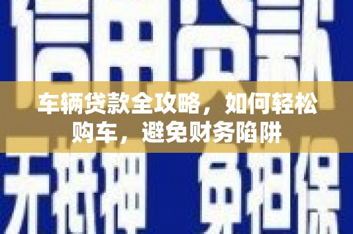 新绛车辆贷款全攻略，如何轻松购车，避免财务陷阱