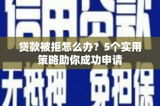 新绛贷款被拒怎么办？5个实用策略助你成功申请