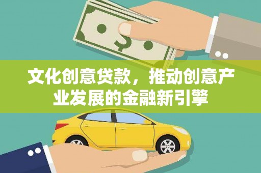 新绛文化创意贷款，推动创意产业发展的金融新引擎