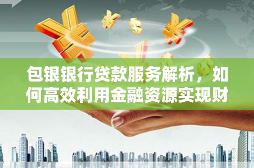 新绛包银银行贷款服务解析，如何高效利用金融资源实现财富增长