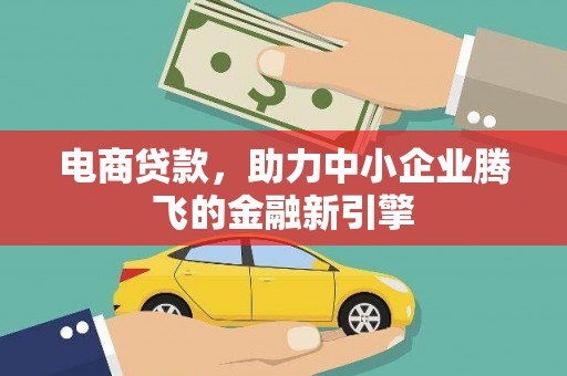 新绛电商贷款，助力中小企业腾飞的金融新引擎