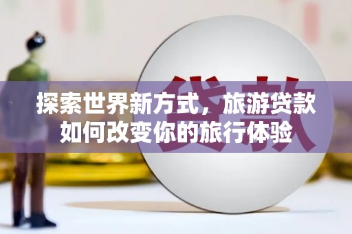 新绛探索世界新方式，旅游贷款如何改变你的旅行体验