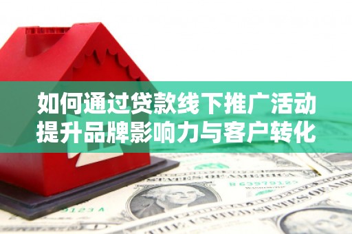 新绛如何通过贷款线下推广活动提升品牌影响力与客户转化率