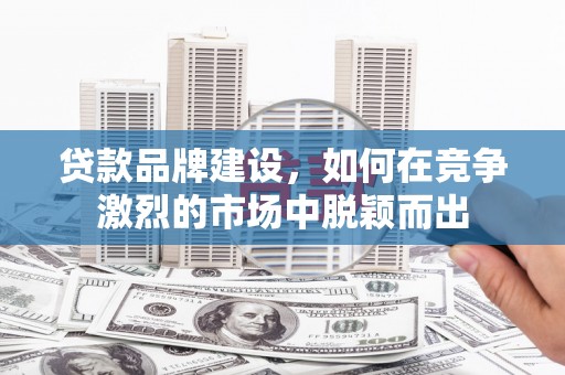 新绛贷款品牌建设，如何在竞争激烈的市场中脱颖而出