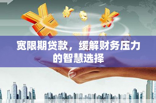 新绛宽限期贷款，缓解财务压力的智慧选择