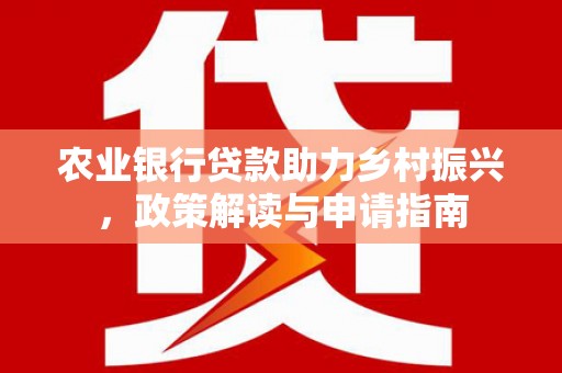 新绛农业银行贷款助力乡村振兴，政策解读与申请指南