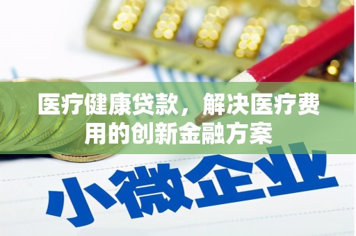 新绛医疗健康贷款，解决医疗费用的创新金融方案