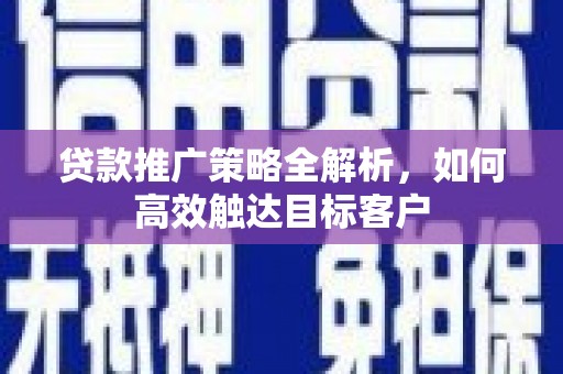 新绛贷款推广策略全解析，如何高效触达目标客户