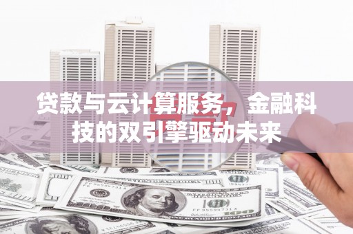 新绛贷款与云计算服务，金融科技的双引擎驱动未来