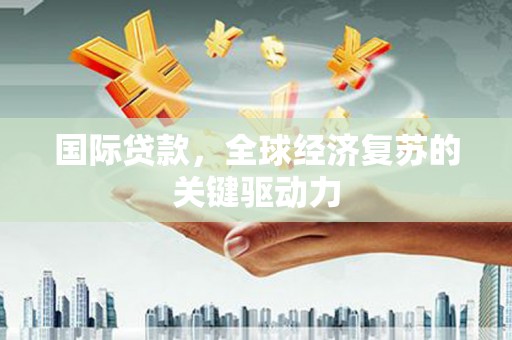 新绛国际贷款，全球经济复苏的关键驱动力