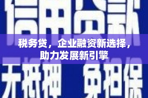 新绛税务贷，企业融资新选择，助力发展新引擎