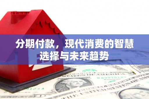 新绛分期付款，现代消费的智慧选择与未来趋势