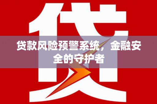 新绛贷款风险预警系统，金融安全的守护者