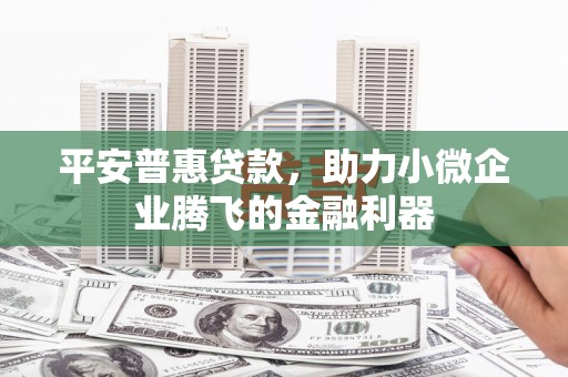 新绛平安普惠贷款，助力小微企业腾飞的金融利器