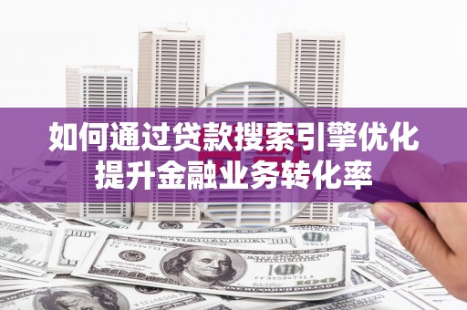 新绛如何通过贷款搜索引擎优化提升金融业务转化率